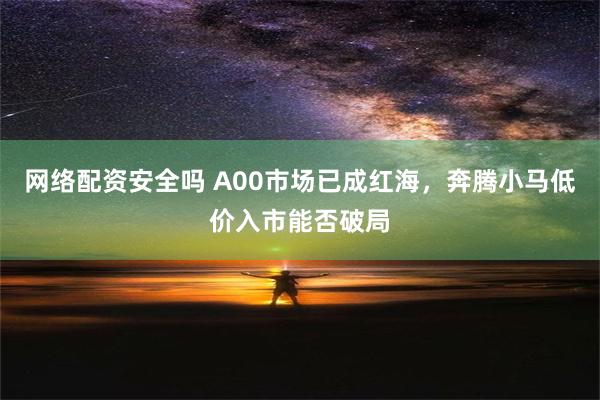 网络配资安全吗 A00市场已成红海，奔腾小马低价入市能否破局