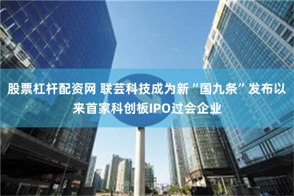 股票杠杆配资网 联芸科技成为新“国九条”发布以来首家科创板IPO过会企业