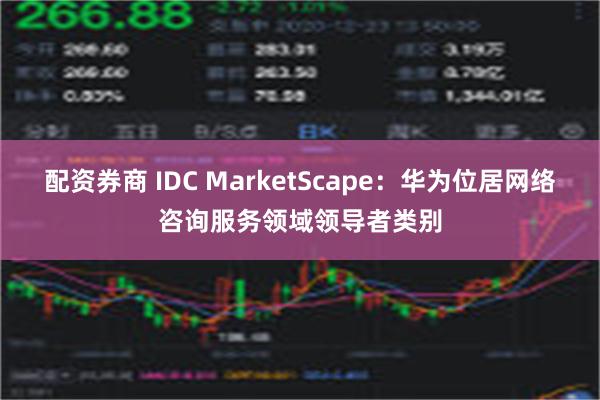 配资券商 IDC MarketScape：华为位居网络咨询服务领域领导者类别