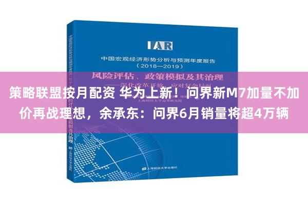 策略联盟按月配资 华为上新！问界新M7加量不加价再战理想，余承东：问界6月销量将超4万辆