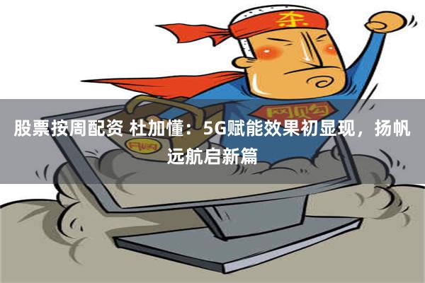 股票按周配资 杜加懂：5G赋能效果初显现，扬帆远航启新篇