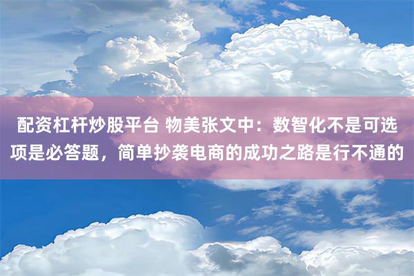 配资杠杆炒股平台 物美张文中：数智化不是可选项是必答题，简单抄袭电商的成功之路是行不通的