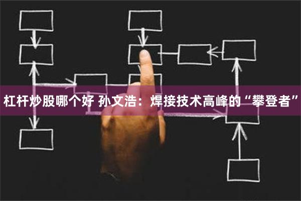 杠杆炒股哪个好 孙文浩：焊接技术高峰的“攀登者”