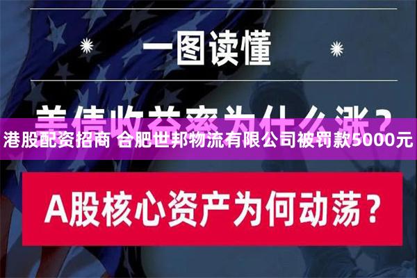 港股配资招商 合肥世邦物流有限公司被罚款5000元