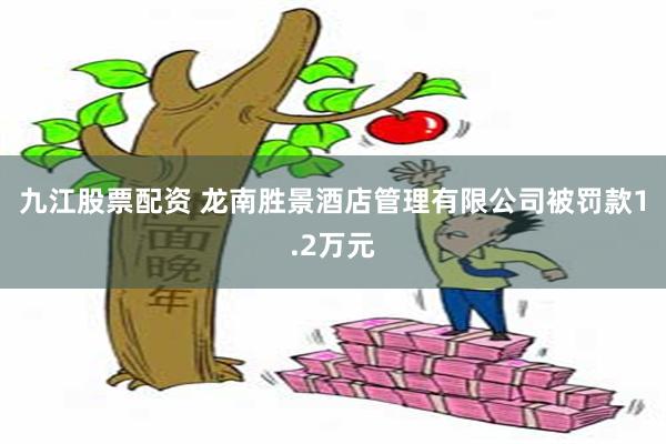 九江股票配资 龙南胜景酒店管理有限公司被罚款1.2万元