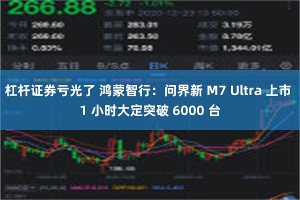 杠杆证券亏光了 鸿蒙智行：问界新 M7 Ultra 上市 1 小时大定突破 6000 台