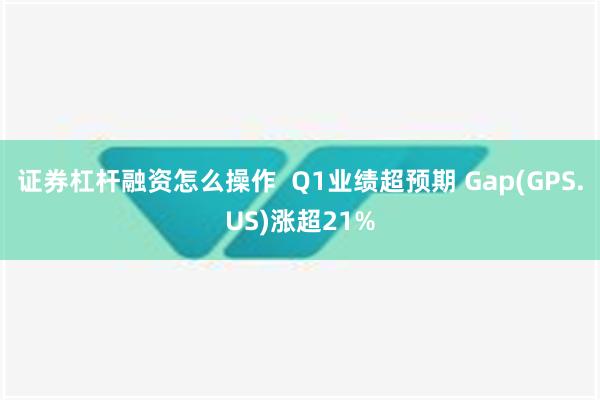 证券杠杆融资怎么操作  Q1业绩超预期 Gap(GPS.US)涨超21%