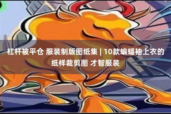 杠杆被平仓 服装制版图纸集 | 10款蝙蝠袖上衣的纸样裁剪图 才智服装