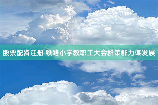 股票配资注册 铁路小学教职工大会群策群力谋发展