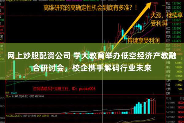 网上炒股配资公司 学大教育举办低空经济产教融合研讨会，校企携手解码行业未来