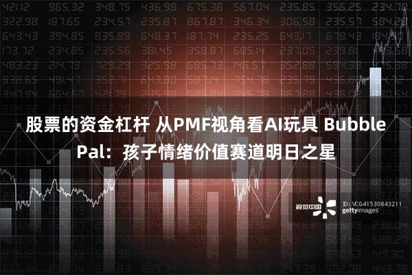 股票的资金杠杆 从PMF视角看AI玩具 BubblePal：孩子情绪价值赛道明日之星