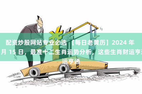 配资炒股网站专业必选 【每日老黄历】2024 年 7 月 15 日，最准十二生肖运势分析，这些生肖财运亨通