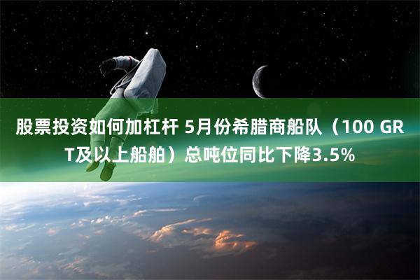 股票投资如何加杠杆 5月份希腊商船队（100 GRT及以上船舶）总吨位同比下降3.5%