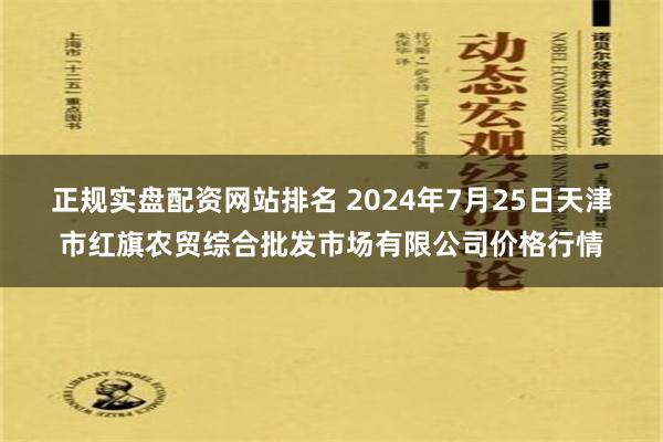 正规实盘配资网站排名 2024年7月25日天津市红旗农贸综合批发市场有限公司价格行情