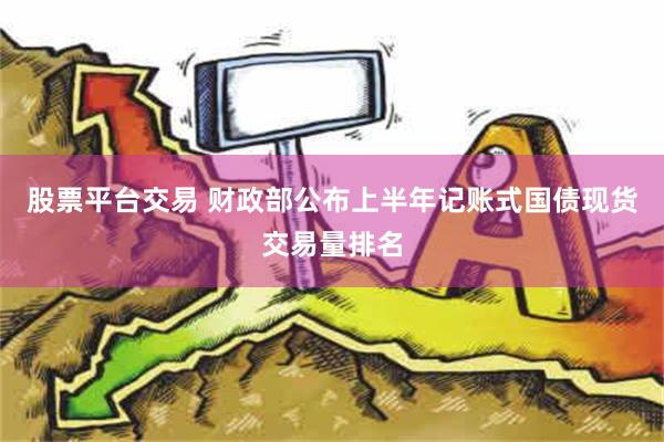 股票平台交易 财政部公布上半年记账式国债现货交易量排名