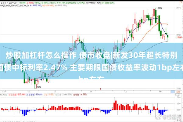 炒股加杠杆怎么操作 债市收盘|新发30年超长特别国债中标利率2.47% 主要期限国债收益率波动1bp左右