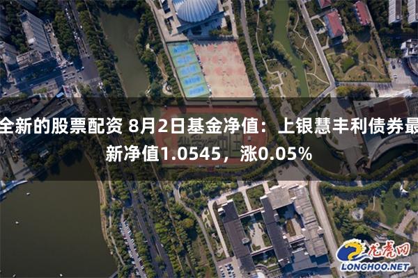 全新的股票配资 8月2日基金净值：上银慧丰利债券最新净值1.0545，涨0.05%