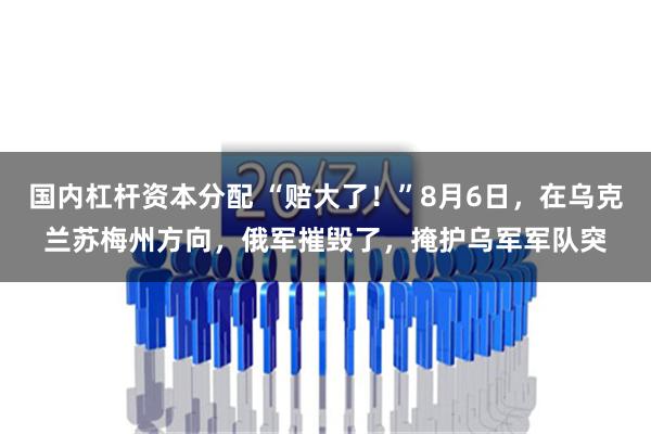 国内杠杆资本分配 “赔大了！”8月6日，在乌克兰苏梅州方向，俄军摧毁了，掩护乌军军队突