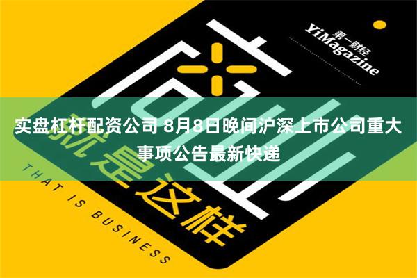 实盘杠杆配资公司 8月8日晚间沪深上市公司重大事项公告最新快递