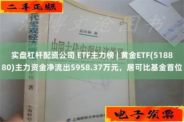 实盘杠杆配资公司 ETF主力榜 | 黄金ETF(518880)主力资金净流出5958.37万元，居可比基金首位