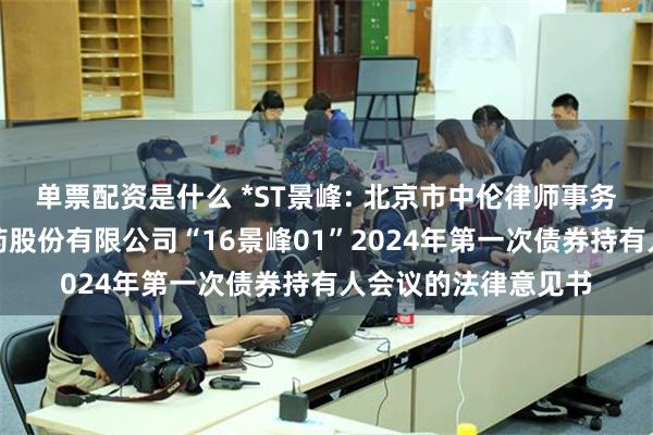 单票配资是什么 *ST景峰: 北京市中伦律师事务所关于湖南景峰医药股份有限公司“16景峰01”2024年第一次债券持有人会议的法律意见书