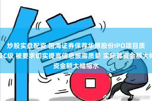 炒股实盘配资 国海证券保荐华原股份IPO项目质量评级C级 被要求切实提高信息披露质量 实际募资金额大幅缩水