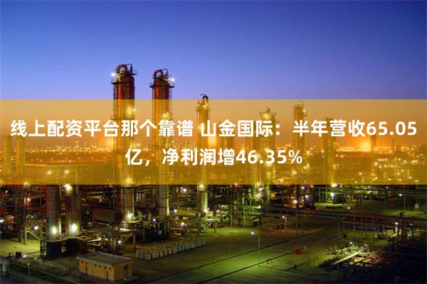 线上配资平台那个靠谱 山金国际：半年营收65.05亿，净利润增46.35%