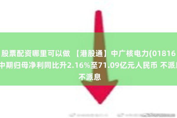 股票配资哪里可以做 【港股通】中广核电力(01816)中期归母净利同比升2.16%至71.09亿元人民币 不派息