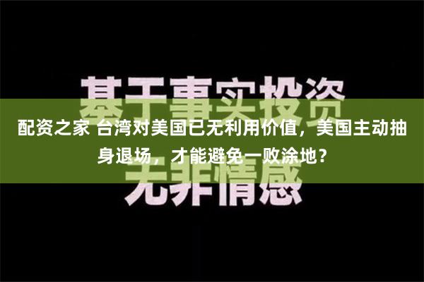 配资之家 台湾对美国已无利用价值，美国主动抽身退场，才能避免一败涂地？