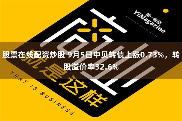 股票在线配资炒股 9月5日中贝转债上涨0.73%，转股溢价率32.6%