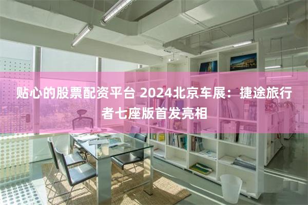 贴心的股票配资平台 2024北京车展：捷途旅行者七座版首发亮相