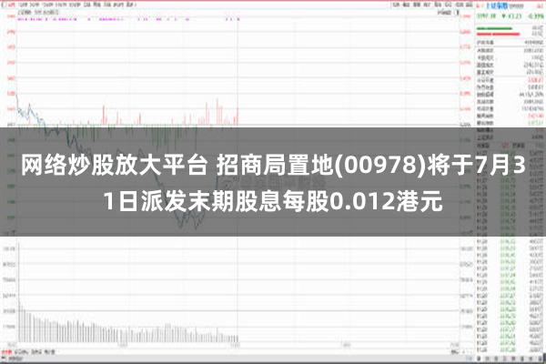 网络炒股放大平台 招商局置地(00978)将于7月31日派发末期股息每股0.012港元