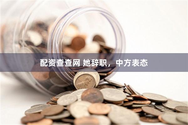 配资查查网 她辞职，中方表态