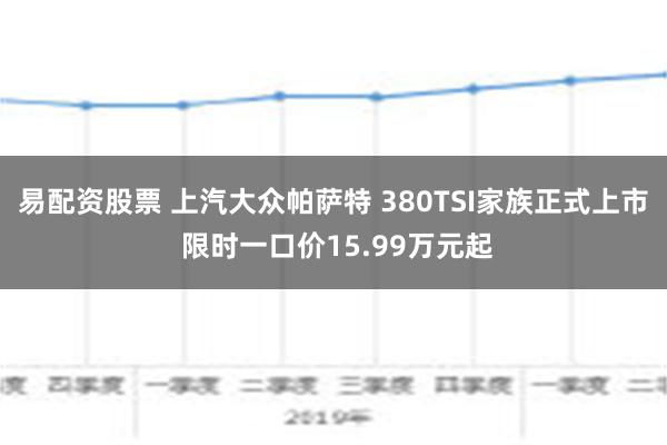 易配资股票 上汽大众帕萨特 380TSI家族正式上市 限时一口价15.99万元起