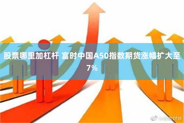 股票哪里加杠杆 富时中国A50指数期货涨幅扩大至7%