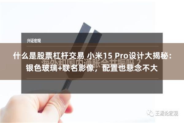 什么是股票杠杆交易 小米15 Pro设计大揭秘：银色玻璃+联名影像，配置也悬念不大