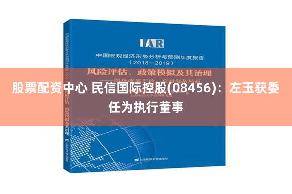 股票配资中心 民信国际控股(08456)：左玉获委任为执行董事