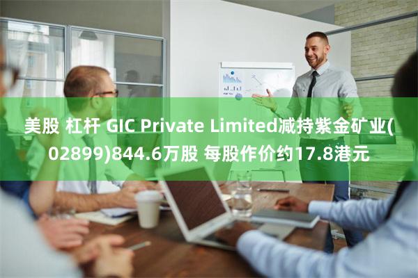 美股 杠杆 GIC Private Limited减持紫金矿业(02899)844.6万股 每股作价约17.8港元