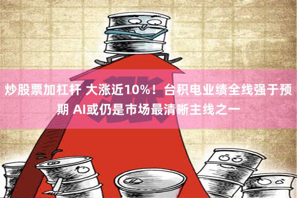 炒股票加杠杆 大涨近10%！台积电业绩全线强于预期 AI或仍是市场最清晰主线之一