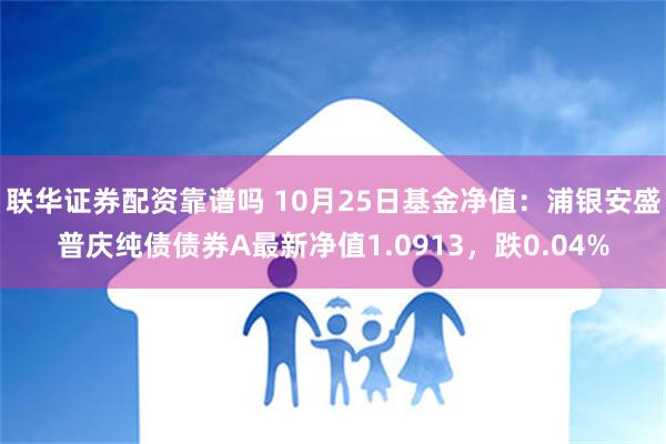 联华证券配资靠谱吗 10月25日基金净值：浦银安盛普庆纯债债券A最新净值1.0913，跌0.04%