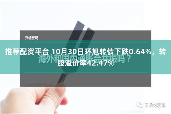 推荐配资平台 10月30日环旭转债下跌0.64%，转股溢价率42.47%