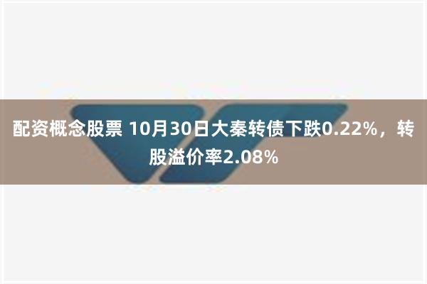 配资概念股票 10月30日大秦转债下跌0.22%，转股溢价率2.08%