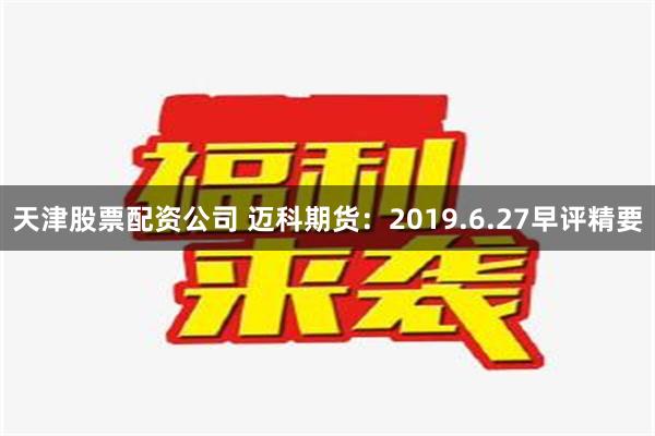 天津股票配资公司 迈科期货：2019.6.27早评精要