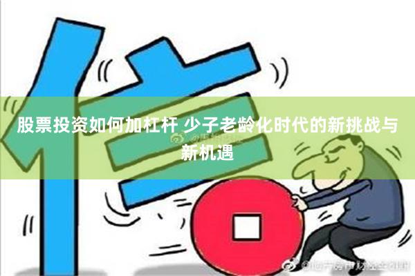 股票投资如何加杠杆 少子老龄化时代的新挑战与新机遇