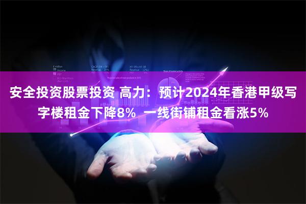 安全投资股票投资 高力：预计2024年香港甲级写字楼租金下降8%  一线街铺租金看涨5%