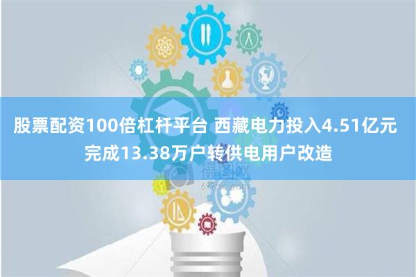 股票配资100倍杠杆平台 西藏电力投入4.51亿元 完成13.38万户转供电用户改造