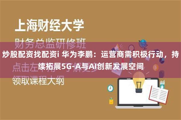 炒股配资找配资i 华为李鹏：运营商需积极行动，持续拓展5G-A与AI创新发展空间