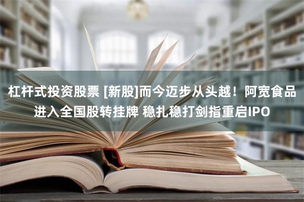 杠杆式投资股票 [新股]而今迈步从头越！阿宽食品进入全国股转挂牌 稳扎稳打剑指重启IPO