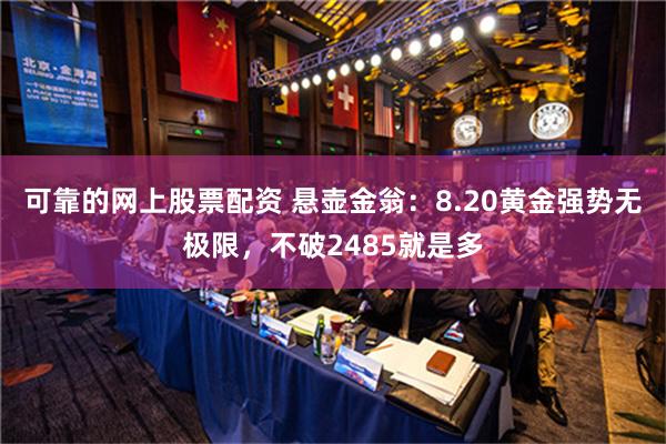 可靠的网上股票配资 悬壶金翁：8.20黄金强势无极限，不破2485就是多