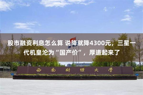 股市融资利息怎么算 说降就降4300元，三星一代机皇沦为“国产价”，厚道起来了